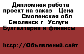 Дипломная работа проект на заказ › Цена ­ 9 900 - Смоленская обл., Смоленск г. Услуги » Бухгалтерия и финансы   